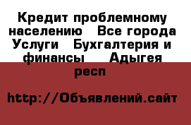 Кредит проблемному населению - Все города Услуги » Бухгалтерия и финансы   . Адыгея респ.